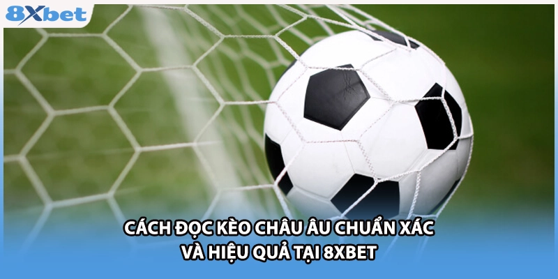 Cách Đọc Kèo Châu Âu Chuẩn Xác Và Hiệu Quả Tại 8xbet