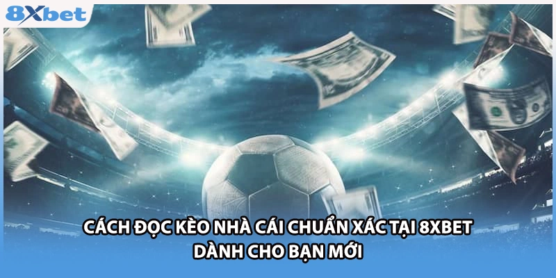 Cách Đọc Kèo Nhà Cái Chuẩn Xác Tại 8xbet Dành Cho Bạn Mới